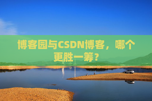 博客园与CSDN博客，哪个更胜一筹？